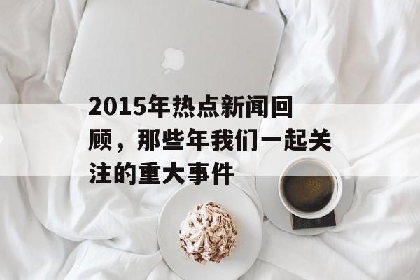 2015年热点新闻回顾,那些年我们一起关注的重大事件 2015年热点新闻回顾,那些年我们一起关注的重大事件