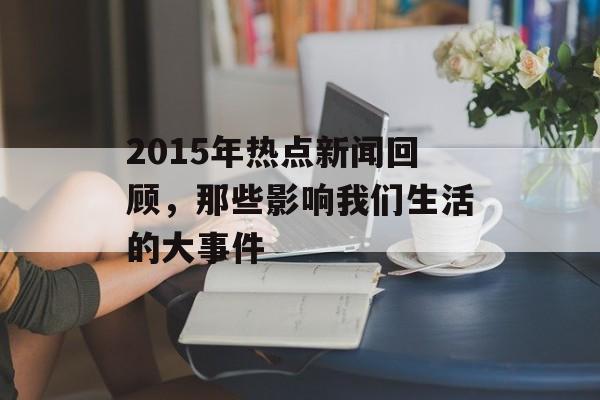 2015年热点新闻回顾,那些影响我们生活的大事件 2015年热点新闻回顾,那些影响我们生活的大事件