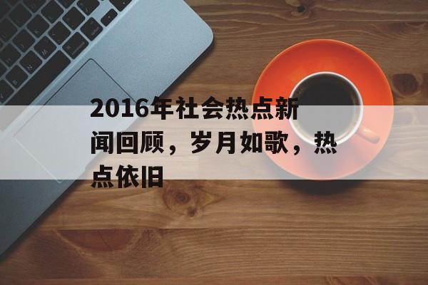 2016年社会热点新闻回顾,岁月如歌,热点依旧 2016年社会热点新闻回顾,岁月如歌,热点依旧