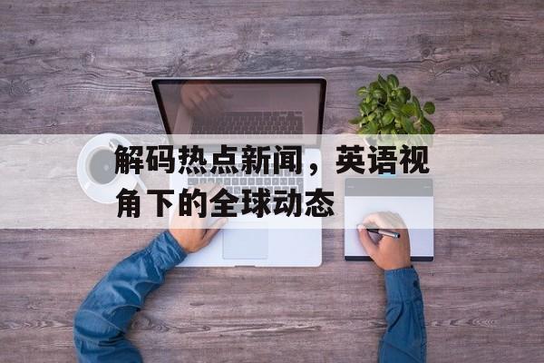 解码热点新闻,英语视角下的全球动态 解码热点新闻,英语视角下的全球动态