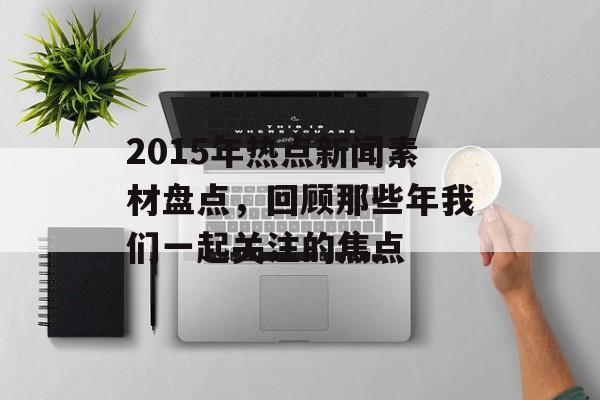 2015年热点新闻素材盘点，回顾那些年我们一起关注的焦点