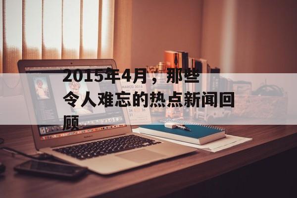 2015年4月,那些令人难忘的热点新闻回顾 2015年4月,那些令人难忘的热点新闻回顾