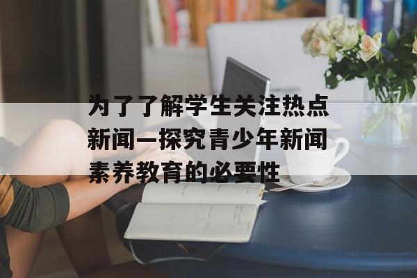 为了了解学生关注热点新闻—探究青少年新闻素养教育的必要性 为了了解学生关注热点新闻—探究青少年新闻素养教育的必要性