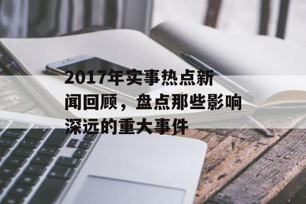2017年实事热点新闻回顾，盘点那些影响深远的重大事件