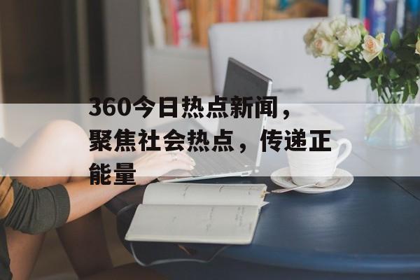 360今日热点新闻，聚焦社会热点，传递正能量