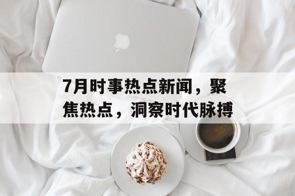 7月时事热点新闻,聚焦热点,洞察时代脉搏 7月时事热点新闻,聚焦热点,洞察时代脉搏