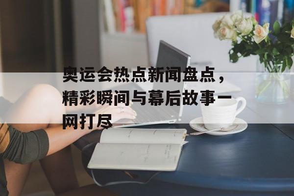 奥运会热点新闻盘点,精彩瞬间与幕后故事一网打尽 奥运会热点新闻盘点,精彩瞬间与幕后故事一网打尽