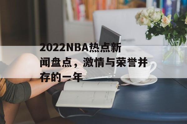 2022NBA热点新闻盘点,激情与荣誉并存的一年 2022NBA热点新闻盘点,激情与荣誉并存的一年