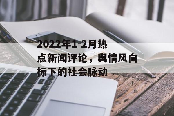 2022年1-2月热点新闻评论,舆情风向标下的社会脉动 2022年1-2月热点新闻评论,舆情风向标下的社会脉动