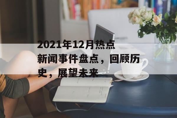2021年12月热点新闻事件盘点,回顾历史,展望未来 2021年12月热点新闻事件盘点,回顾历史,展望未来