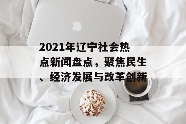 2021年辽宁社会热点新闻盘点,聚焦民生、经济发展与改革创新 2021年辽宁社会热点新闻盘点,聚焦民生、经济发展与改革创新
