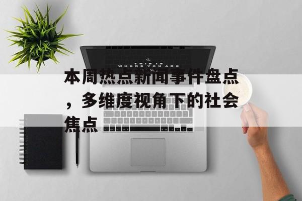 本周热点新闻事件盘点，多维度视角下的社会焦点