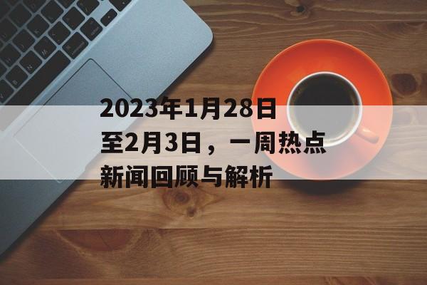 2023年1月28日至2月3日,一周热点新闻回顾与解析 2023年1月28日至2月3日,一周热点新闻回顾与解析