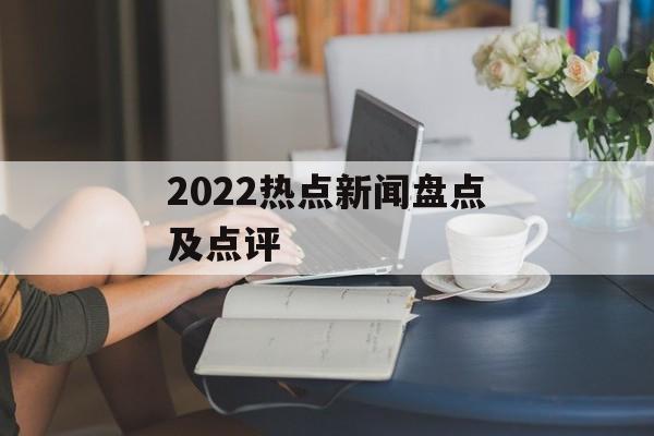2022热点新闻盘点及点评 2022热点新闻盘点及点评