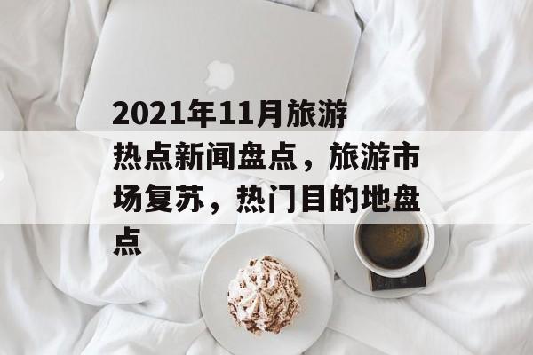2021年11月旅游热点新闻盘点，旅游市场复苏，热门目的地盘点