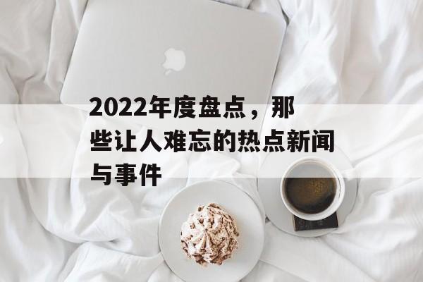2022年度盘点，那些让人难忘的热点新闻与事件
