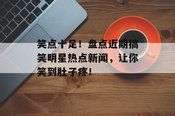 笑点十足!盘点近期搞笑明星热点新闻,让你笑到肚子疼! 笑点十足!盘点近期搞笑明星热点新闻,让你笑到肚子疼!