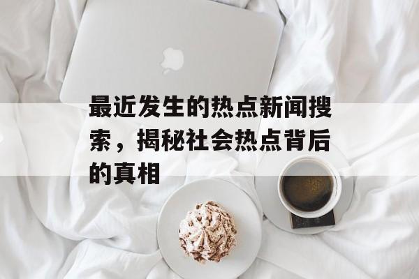 最近发生的热点新闻搜索,揭秘社会热点背后的真相 最近发生的热点新闻搜索,揭秘社会热点背后的真相
