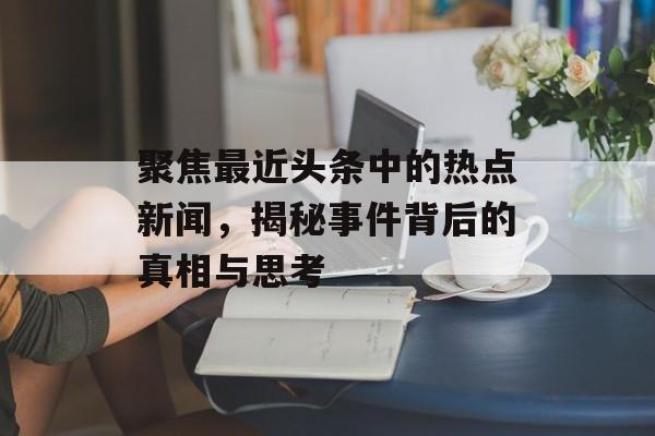 聚焦最近头条中的热点新闻,揭秘事件背后的真相与思考 聚焦最近头条中的热点新闻,揭秘事件背后的真相与思考