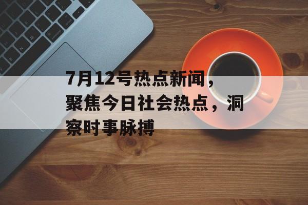 7月12号热点新闻,聚焦今日社会热点,洞察时事脉搏 7月12号热点新闻,聚焦今日社会热点,洞察时事脉搏