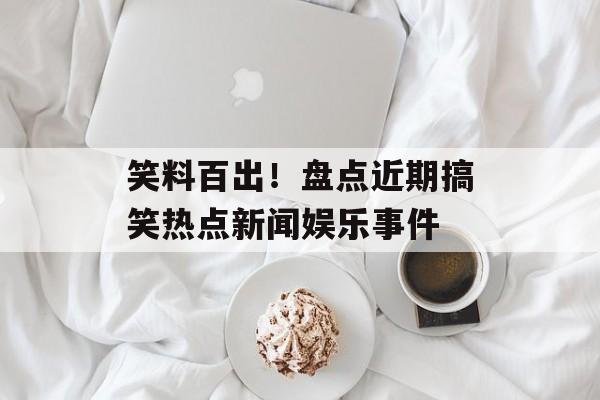 笑料百出!盘点近期搞笑热点新闻娱乐事件 笑料百出!盘点近期搞笑热点新闻娱乐事件