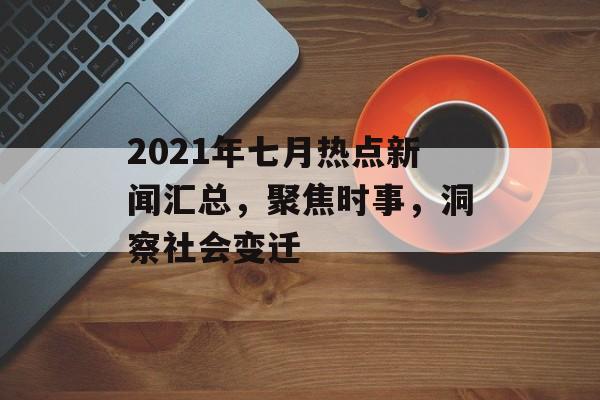 2021年七月热点新闻汇总,聚焦时事,洞察社会变迁 2021年七月热点新闻汇总,聚焦时事,洞察社会变迁