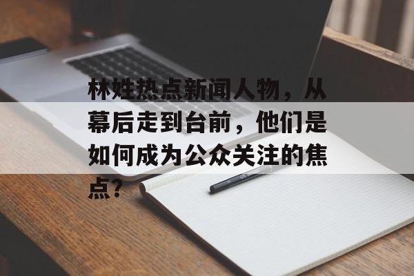 林姓热点新闻人物,从幕后走到台前,他们是如何成为公众关注的焦点? 林姓热点新闻人物,从幕后走到台前,他们是如何成为公众关注的焦点?