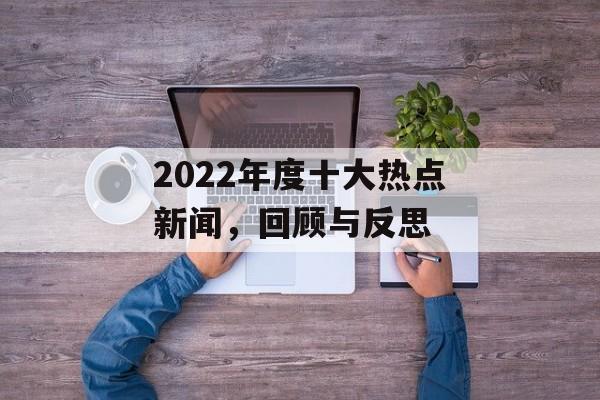 2022年度十大热点新闻,回顾与反思 2022年度十大热点新闻,回顾与反思
