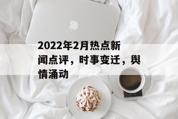 2022年2月热点新闻点评,时事变迁,舆情涌动 2022年2月热点新闻点评,时事变迁,舆情涌动