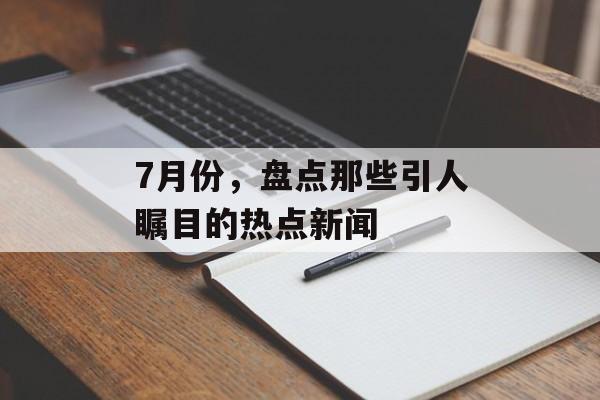 7月份，盘点那些引人瞩目的热点新闻