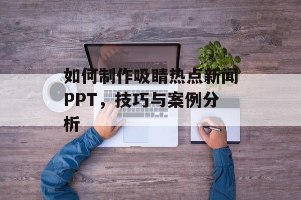 如何制作吸睛热点新闻PPT,技巧与案例分析 如何制作吸睛热点新闻PPT,技巧与案例分析