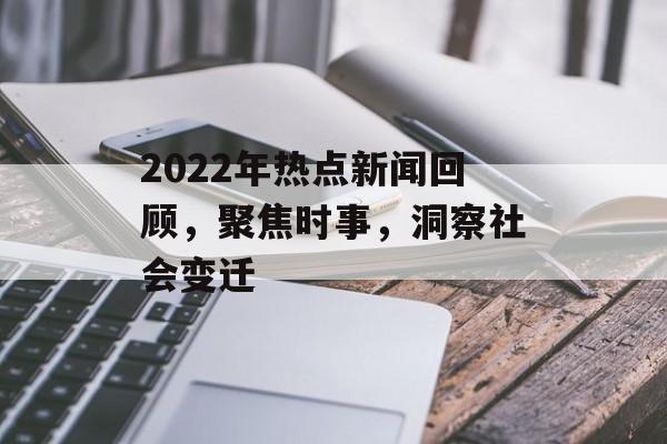 2022年热点新闻回顾,聚焦时事,洞察社会变迁 2022年热点新闻回顾,聚焦时事,洞察社会变迁