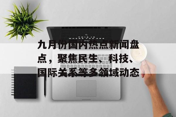 九月份国内热点新闻盘点,聚焦民生、科技、国际关系等多领域动态 九月份国内热点新闻盘点,聚焦民生、科技、国际关系等多领域动态