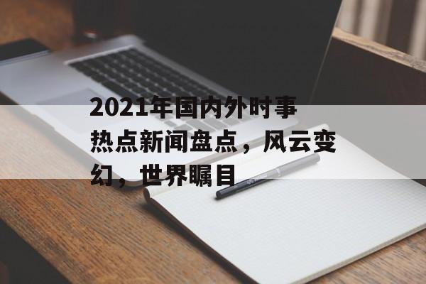 2021年国内外时事热点新闻盘点,风云变幻,世界瞩目 2021年国内外时事热点新闻盘点,风云变幻,世界瞩目
