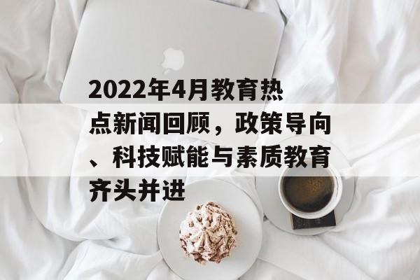 2022年4月教育热点新闻回顾,政策导向、科技赋能与素质教育齐头并进 2022年4月教育热点新闻回顾,政策导向、科技赋能与素质教育齐头并进