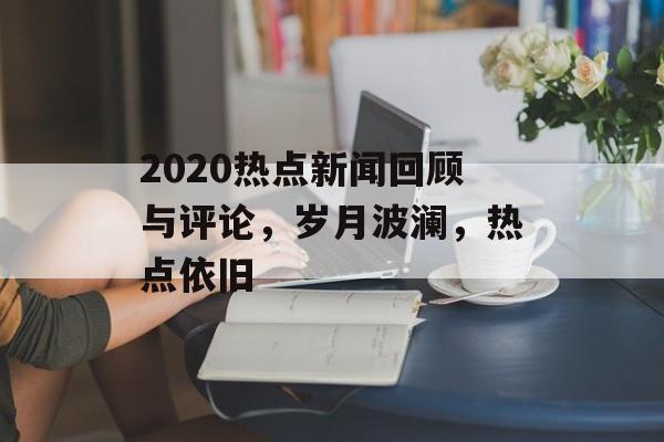 2020热点新闻回顾与评论,岁月波澜,热点依旧 2020热点新闻回顾与评论,岁月波澜,热点依旧