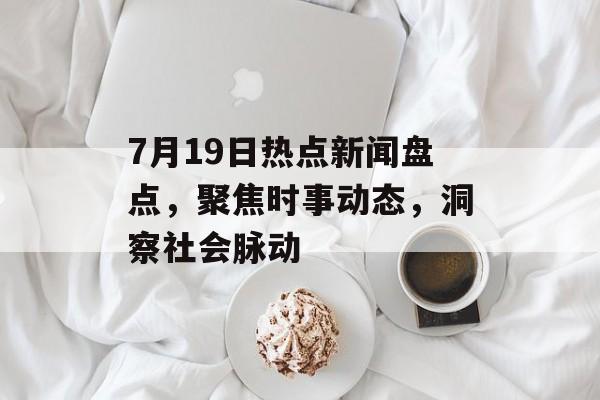 7月19日热点新闻盘点,聚焦时事动态,洞察社会脉动 7月19日热点新闻盘点,聚焦时事动态,洞察社会脉动