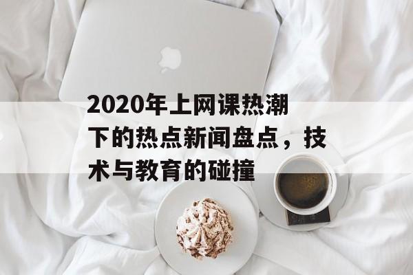 2020年上网课热潮下的热点新闻盘点，技术与教育的碰撞