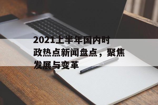 2021上半年国内时政热点新闻盘点，聚焦发展与变革