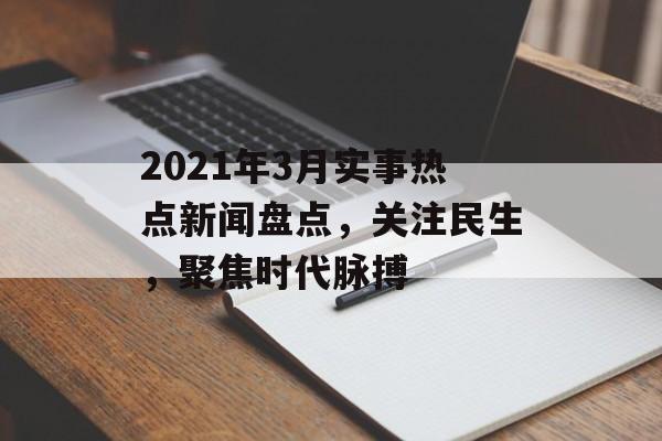 2021年3月实事热点新闻盘点,关注民生,聚焦时代脉搏 2021年3月实事热点新闻盘点,关注民生,聚焦时代脉搏
