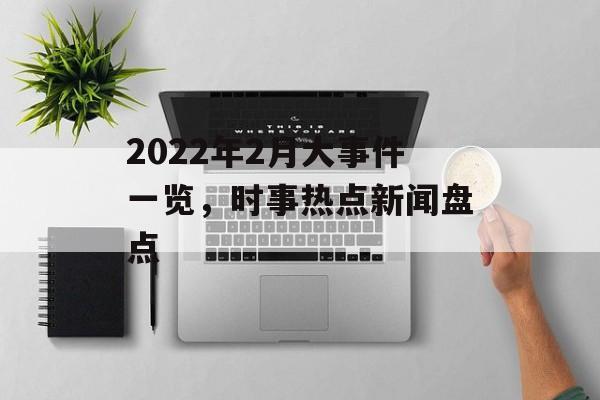 2022年2月大事件一览,时事热点新闻盘点 2022年2月大事件一览,时事热点新闻盘点