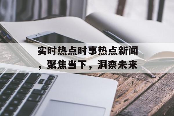 实时热点时事热点新闻,聚焦当下,洞察未来 实时热点时事热点新闻,聚焦当下,洞察未来