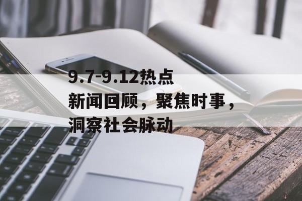 9.7-9.12热点新闻回顾，聚焦时事，洞察社会脉动