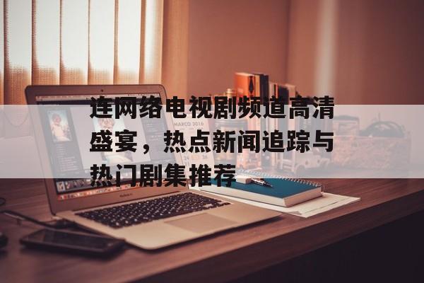 连网络电视剧频道高清盛宴,热点新闻追踪与热门剧集推荐 连网络电视剧频道高清盛宴,热点新闻追踪与热门剧集推荐