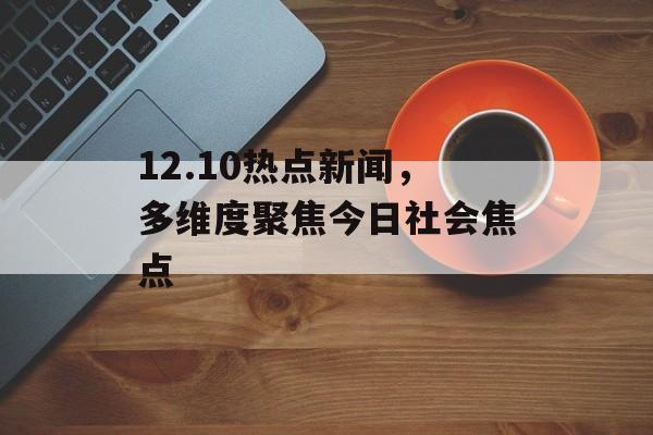 12.10热点新闻,多维度聚焦今日社会焦点 12.10热点新闻,多维度聚焦今日社会焦点