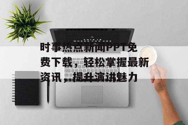 时事热点新闻PPT免费下载，轻松掌握最新资讯，提升演讲魅力