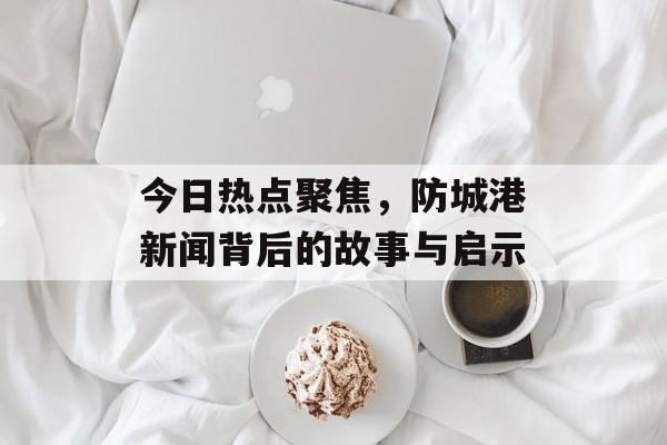 今日热点聚焦，防城港新闻背后的故事与启示