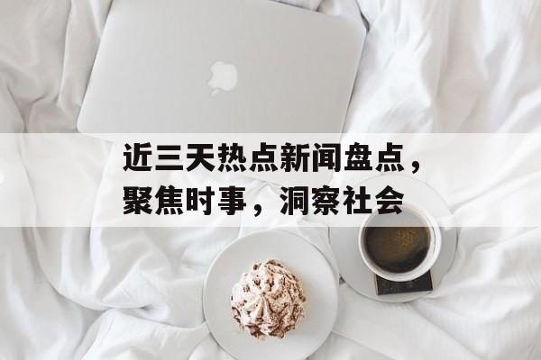 近三天热点新闻盘点,聚焦时事,洞察社会 近三天热点新闻盘点,聚焦时事,洞察社会