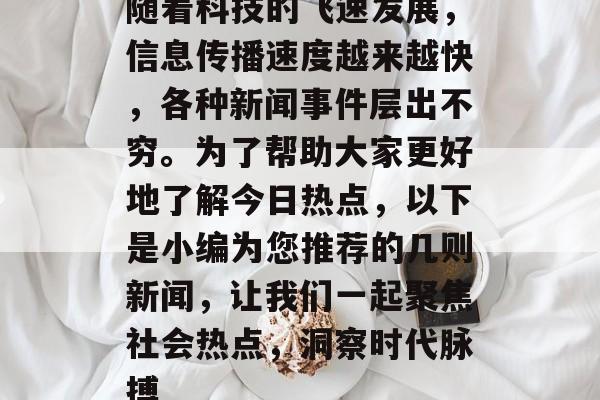 随着科技的飞速发展,信息传播速度越来越快,各种新闻事件层出不穷。为了帮助大家更好地了解今日热点,以下是小编为您推荐的几则新闻,让我们一起聚焦社会热点,洞察时代脉搏 随着科技的飞速发展,信息传播速度越来越快,各种新闻事件层出不穷。为了帮助大家更好地了解今日热点,以下是小编为您推荐的几则新闻,让我们一起聚焦社会热点,洞察时代脉搏