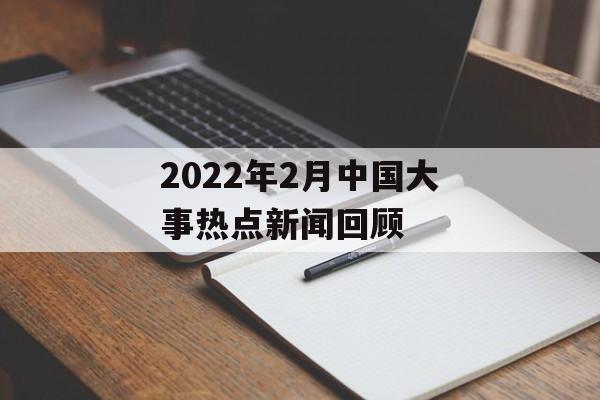 2022年2月中国大事热点新闻回顾 2022年2月中国大事热点新闻回顾